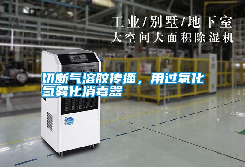 切断气溶胶传播，用过氧化氢雾化消毒器