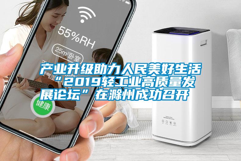 产业升级助力人民美好生活 “2019轻工业高质量发展论坛”在滁州成功召开