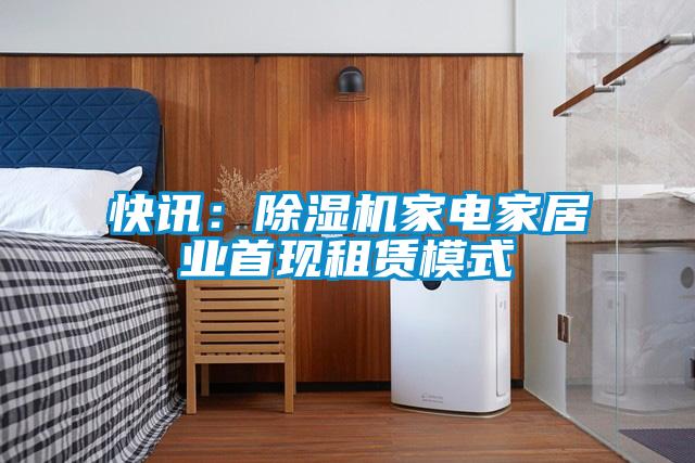 快讯：除湿机家电家居业首现租赁模式
