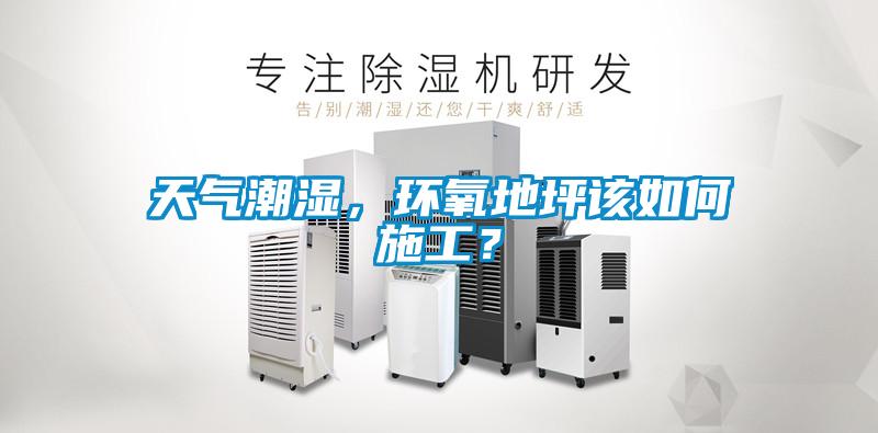 天气潮湿，环氧地坪该如何施工？