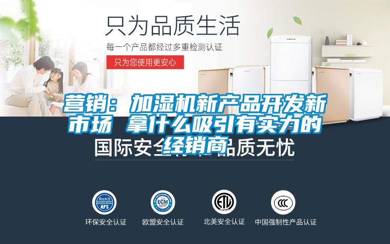 营销：加湿机新产品开发新市场 拿什么吸引有实力的经销商