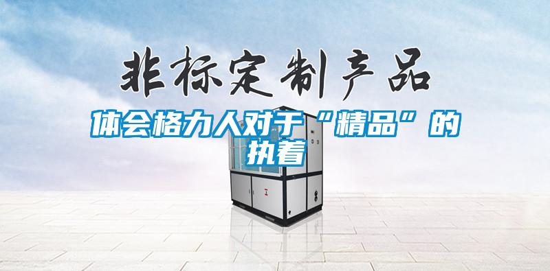 体会格力人对于“精品”的执着