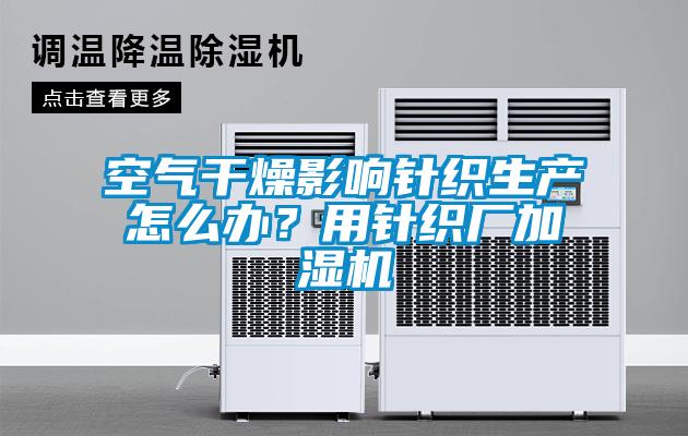 空气干燥影响针织生产怎么办？用针织厂加湿机