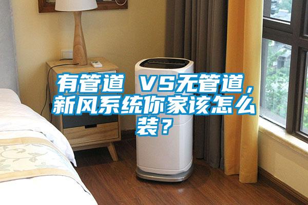 有管道 VS无管道，新风系统你家该怎么装？