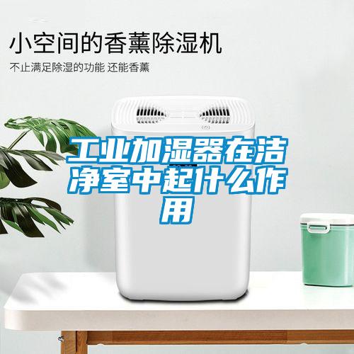 工业加湿器在洁净室中起什么作用