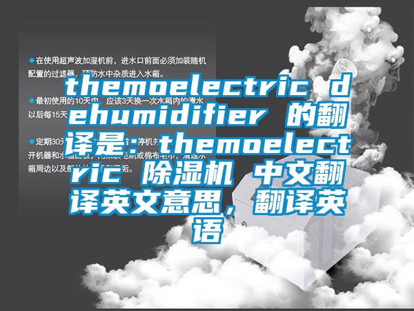 themoelectric dehumidifier 的翻译是：themoelectric 除湿机 中文翻译英文意思，翻译英语