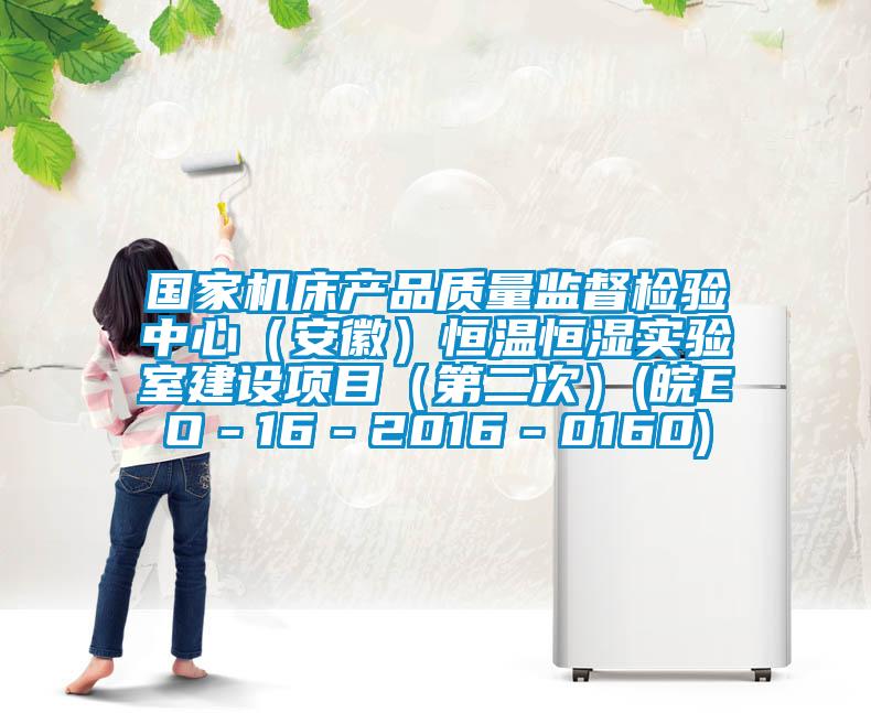 国家机床产品质量监督检验中心（安徽）恒温恒湿实验室建设项目（第二次）(皖EO－16－2016－0160)