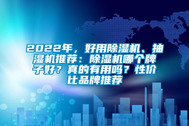 2022年，好用除湿机、抽湿机推荐：除湿机哪个牌子好？真的有用吗？性价比品牌推荐