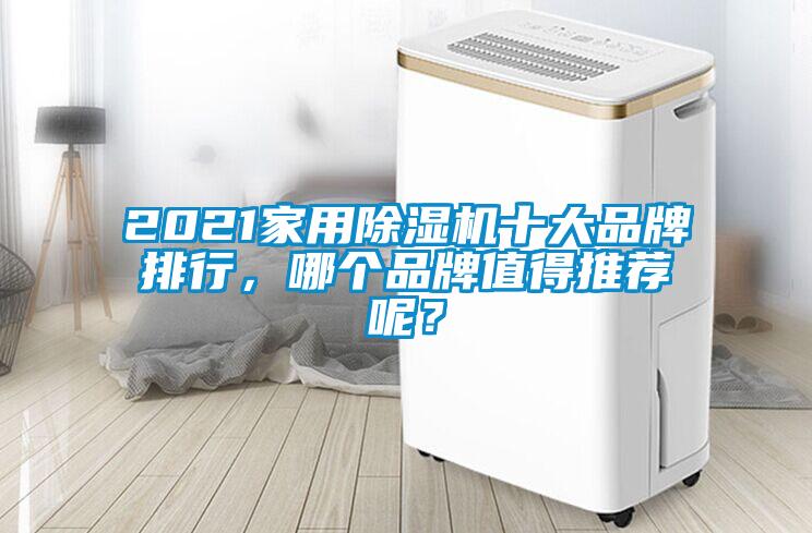 2021家用除湿机十大品牌排行，哪个品牌值得推荐呢？