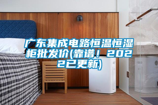 广东集成电路恒温恒湿柜批发价(靠谱！2022已更新)