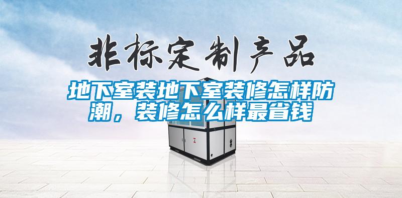 地下室装地下室装修怎样防潮，装修怎么样最省钱
