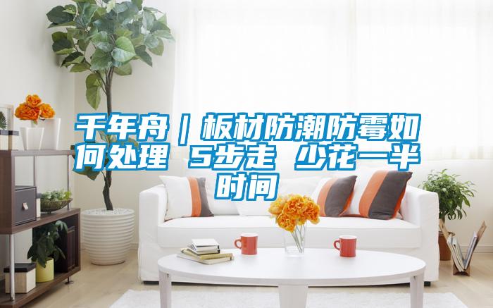 千年舟｜板材防潮防霉如何处理 5步走 少花一半时间
