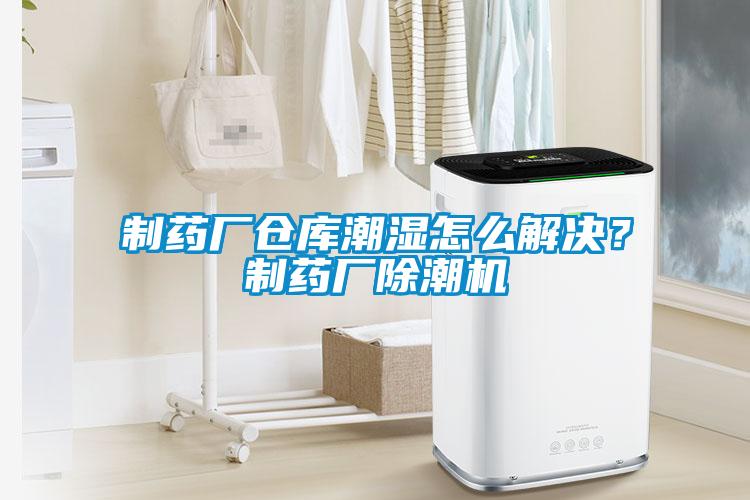 制药厂仓库潮湿怎么解决？制药厂除潮机