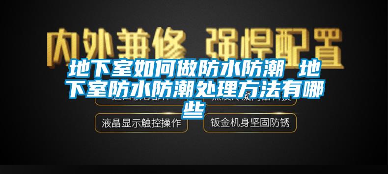 地下室如何做防水防潮 地下室防水防潮处理方法有哪些