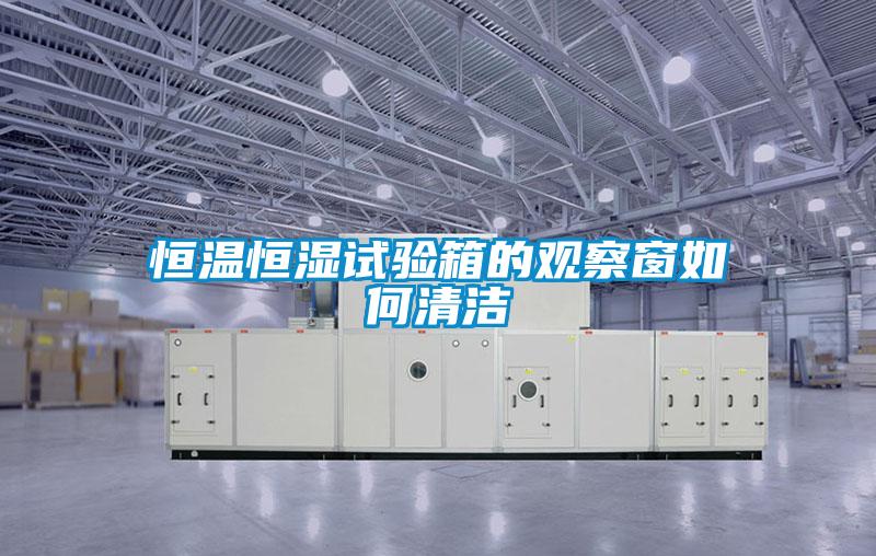 恒温恒湿试验箱的观察窗如何清洁