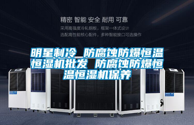明星制冷 防腐蚀防爆恒温恒湿机批发 防腐蚀防爆恒温恒湿机保养