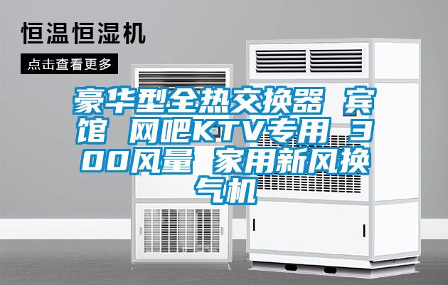 豪华型全热交换器 宾馆 网吧KTV专用 300风量 家用新风换气机
