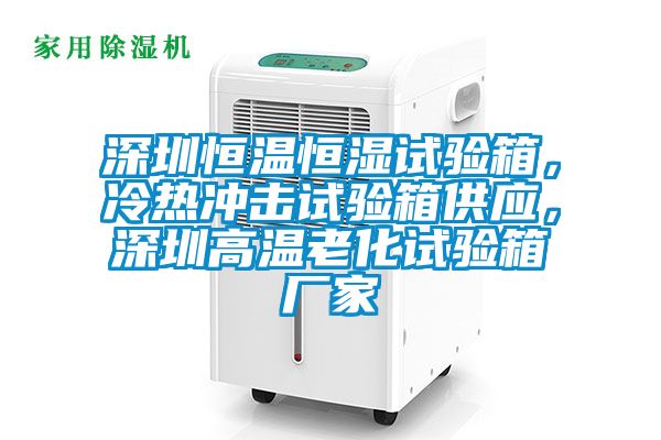 深圳恒温恒湿试验箱，冷热冲击试验箱供应，深圳高温老化试验箱厂家