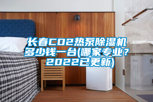 长春CO2热泵除湿机多少钱一台(哪家专业？ 2022已更新)