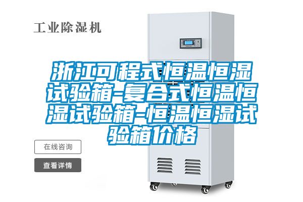 浙江可程式恒温恒湿试验箱-复合式恒温恒湿试验箱-恒温恒湿试验箱价格