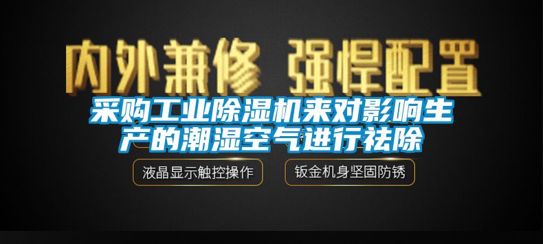 采购工业除湿机来对影响生产的潮湿空气进行祛除