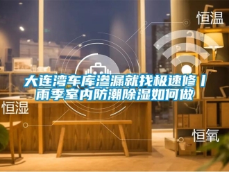 企业新闻大连湾车库渗漏就找极速修丨雨季室内防潮除湿如何做