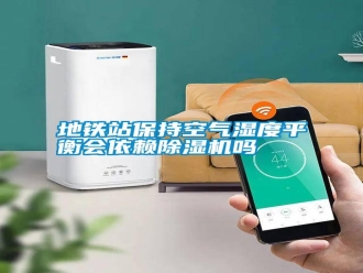 常见问题地铁站保持空气湿度平衡会依赖除湿机吗