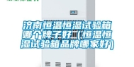 济南恒温恒湿试验箱哪个牌子好（恒温恒湿试验箱品牌哪家好）