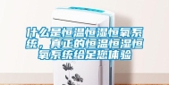 什么是恒温恒湿恒氧系统，真正的恒温恒湿恒氧系统给足您体验