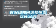在深圳如何选择恒温仓库空调