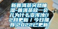 新普洱茶突然抽湿-普洱茶放一会儿为什么变浑浊(12月更新／今日推荐)2022已更新
