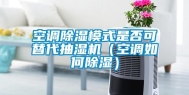 空调除湿模式是否可替代抽湿机（空调如何除湿）