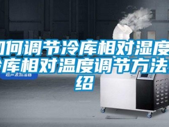 企业新闻如何调节冷库相对湿度？冷库相对温度调节方法介绍