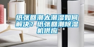 纸张回潮太潮湿如何解决？纸张回潮除湿机供应