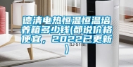 德清电热恒温恒温培养箱多少钱(都说价格便宜，2022已更新)