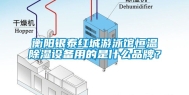 衡阳银泰红城游泳馆恒温除湿设备用的是什么品牌？