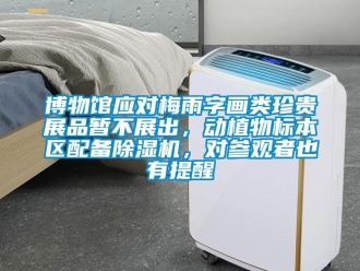 企业新闻博物馆应对梅雨字画类珍贵展品暂不展出，动植物标本区配备除湿机，对参观者也有提醒