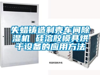 企业新闻失蜡铸造制壳车间除湿机 硅溶胶模具烘干设备的应用方法