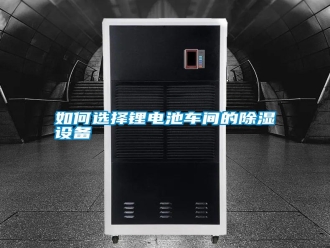 常见问题如何选择锂电池车间的除湿设备