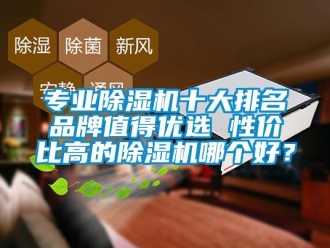 企业新闻专业除湿机十大排名品牌值得优选 性价比高的除湿机哪个好？