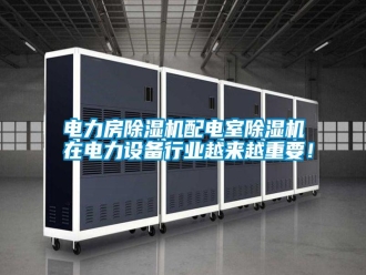 行业新闻电力房除湿机配电室除湿机在电力设备行业越来越重要！
