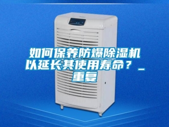 企业新闻如何保养防爆除湿机以延长其使用寿命？_重复