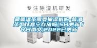 藏普洱茶需要抽湿机吗-普洱茶可以真空存放吗(5日更新／今日图文)2022已更新