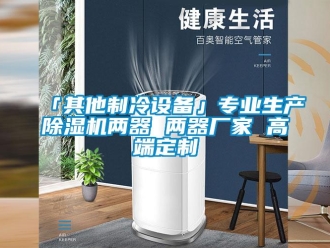 企业新闻「其他制冷设备」专业生产除湿机两器 两器厂家 高端定制
