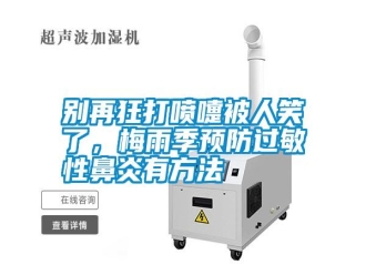 行业新闻别再狂打喷嚏被人笑了，梅雨季预防过敏性鼻炎有方法