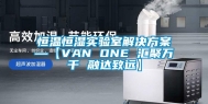 恒温恒湿实验室解决方案—【VAN ONE 汇聚万千 融达致远】