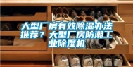 大型厂房有效除湿办法推荐？大型厂房防潮工业除湿机