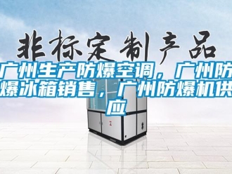 企业新闻广州生产防爆空调，广州防爆冰箱销售，广州防爆机供应