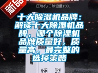 企业新闻十大除湿机品牌：解读十大除湿机品牌，哪个除湿机品牌质量好，质量高。最完整的选择策略