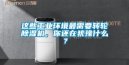 这些工业环境最需要转轮除湿机，你还在犹豫什么？